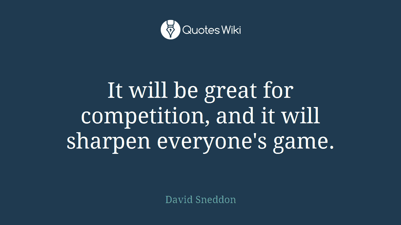 It will be great for competition, and it will sharpen everyone's game.