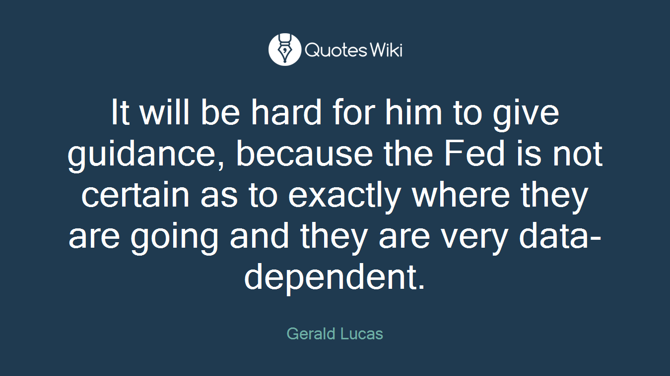 It will be hard for him to give guidance, because the Fed is not certain as to exactly where they are going and they are very data-dependent.