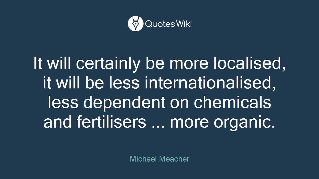 It will certainly be more localised, it will be less internationalised, less dependent on chemicals and fertilisers ... more organic.