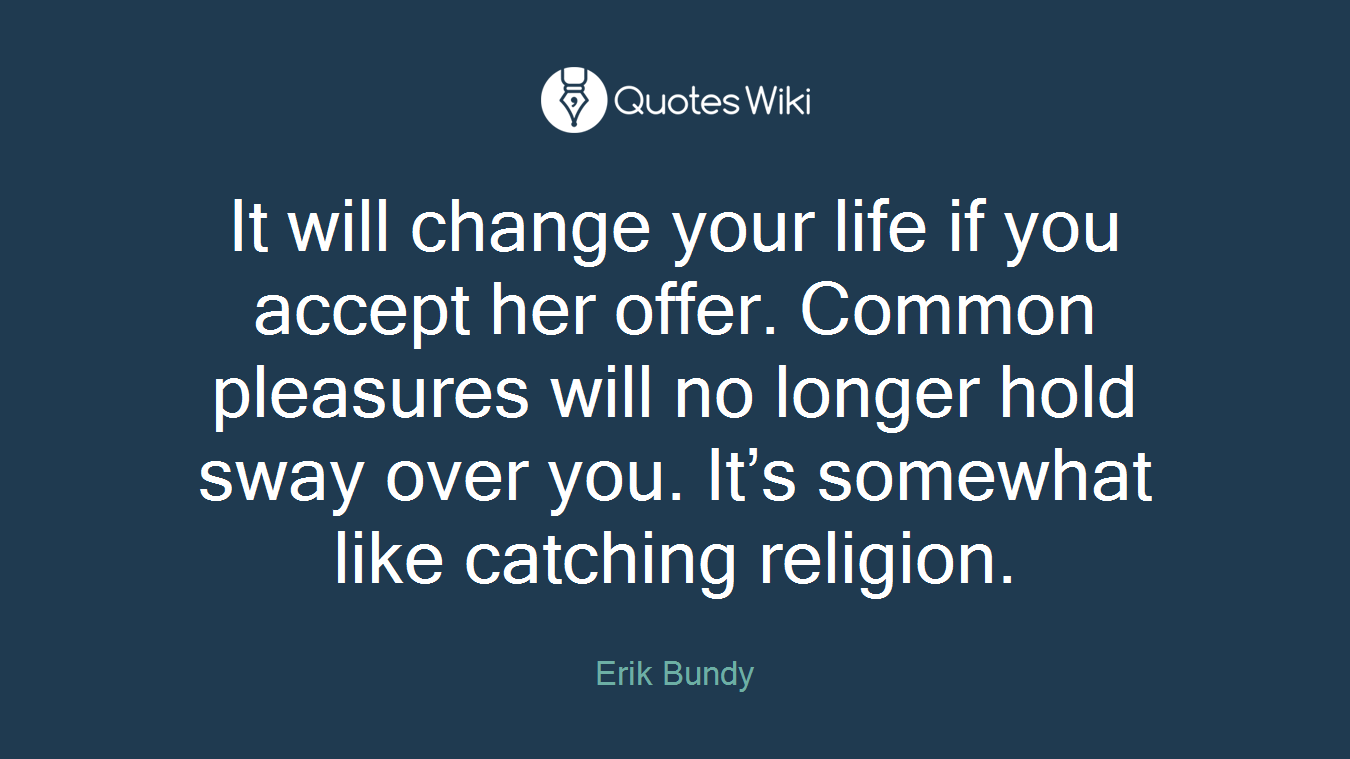 It will change your life if you accept her offer. Common pleasures will no longer hold sway over you. It’s somewhat like catching religion.