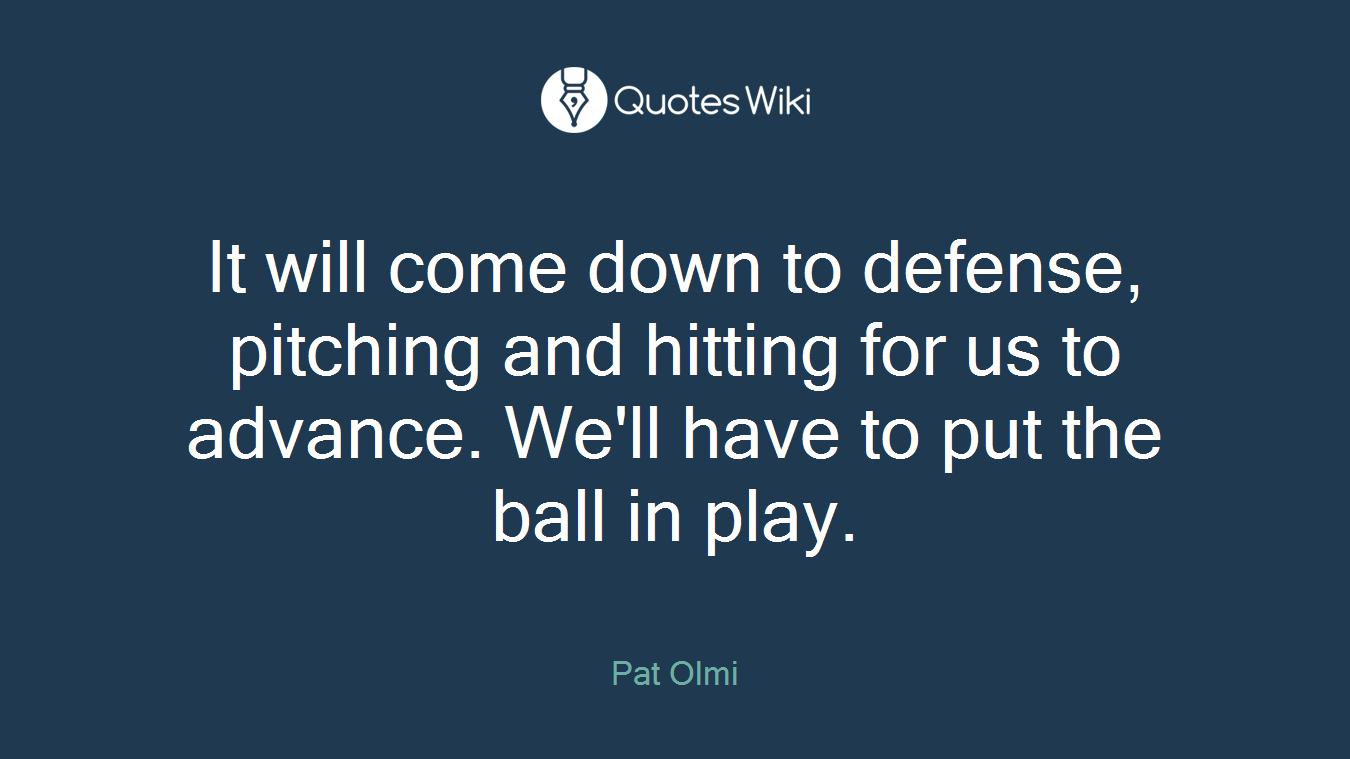 It will come down to defense, pitching and hitting for us to advance. We'll have to put the ball in play.