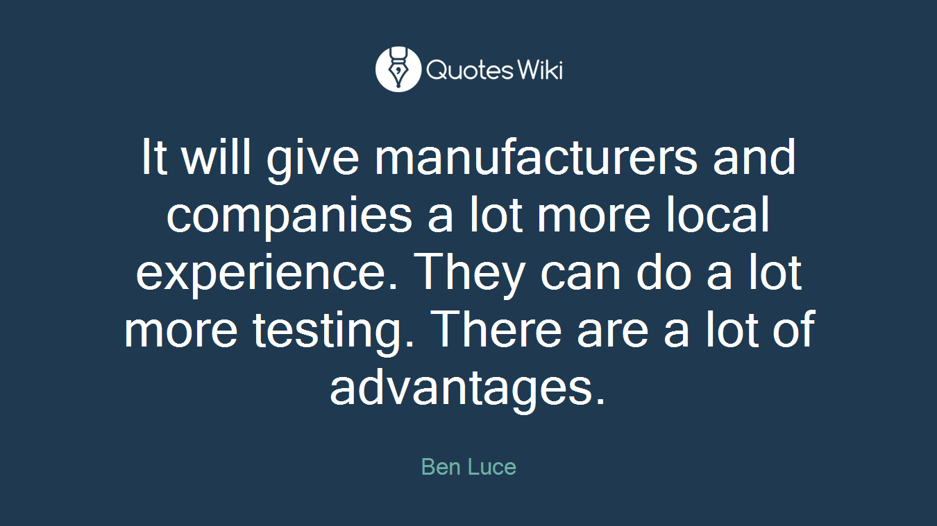 It will give manufacturers and companies a lot more local experience. They can do a lot more testing. There are a lot of advantages.