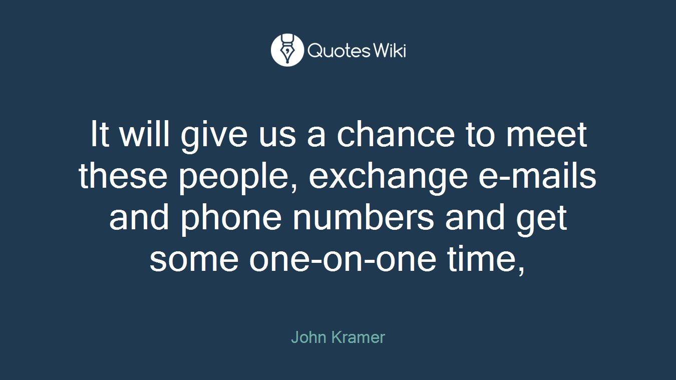 It will give us a chance to meet these people, exchange e-mails and phone numbers and get some one-on-one time,
