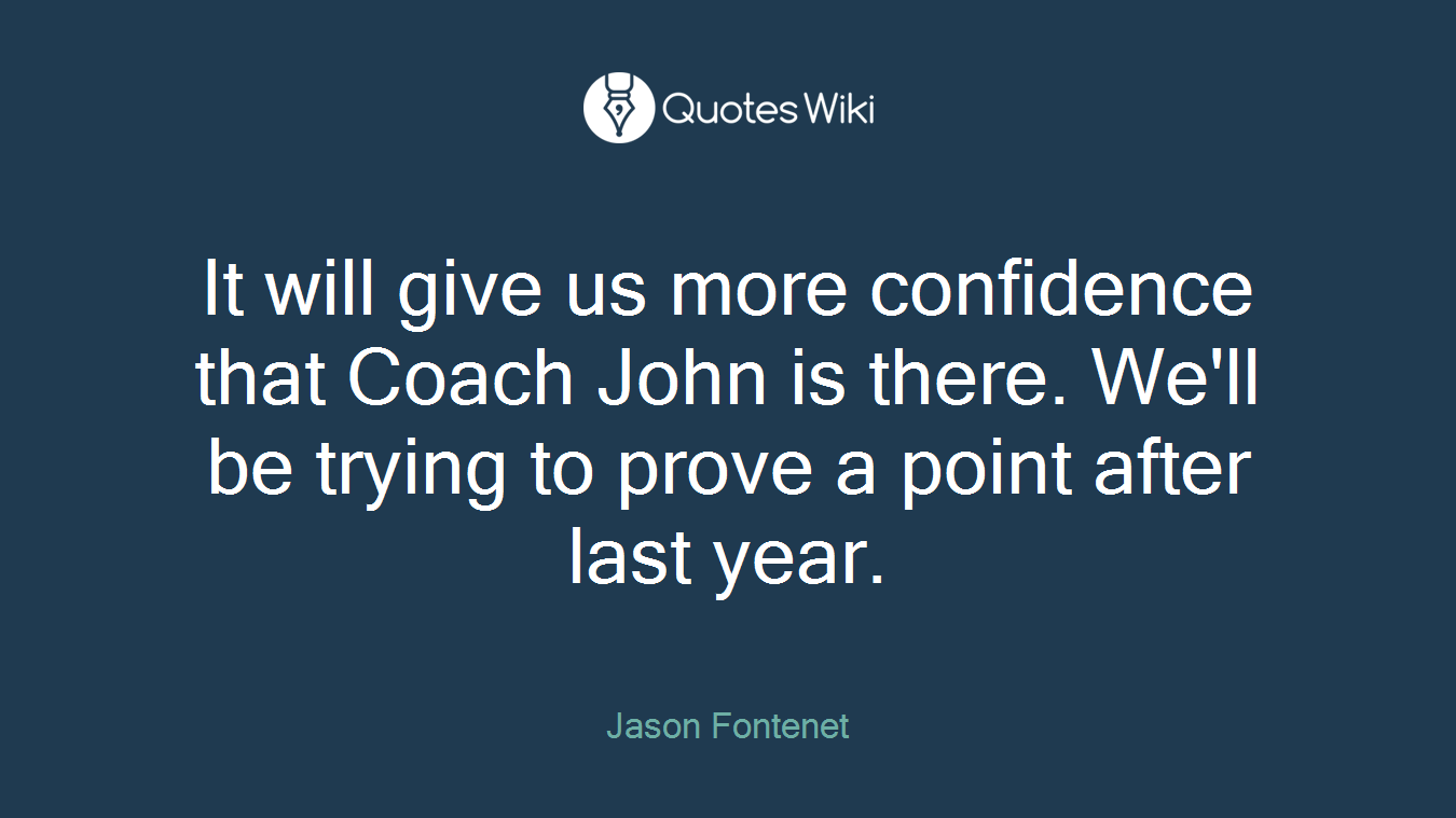 It will give us more confidence that Coach John is there. We'll be trying to prove a point after last year.