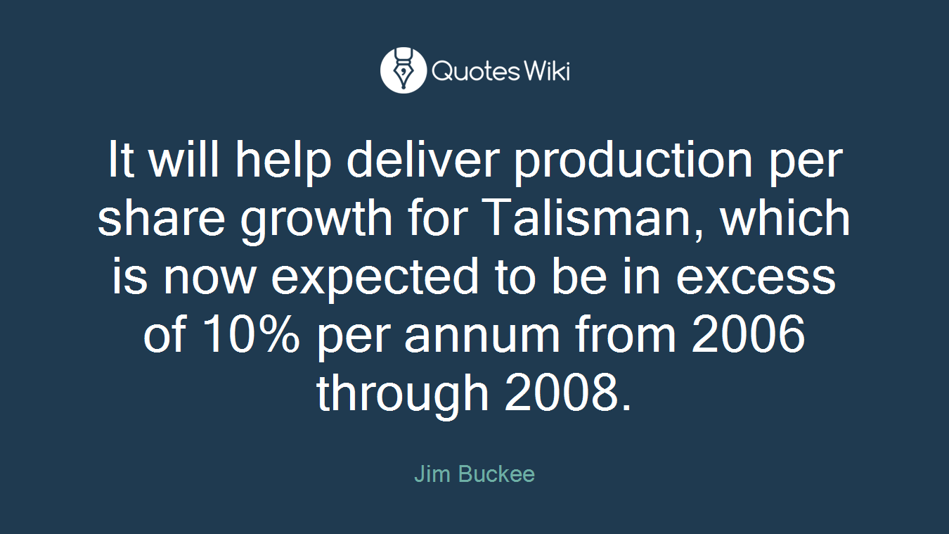 It will help deliver production per share growth for Talisman, which is now expected to be in excess of 10% per annum from 2006 through 2008.
