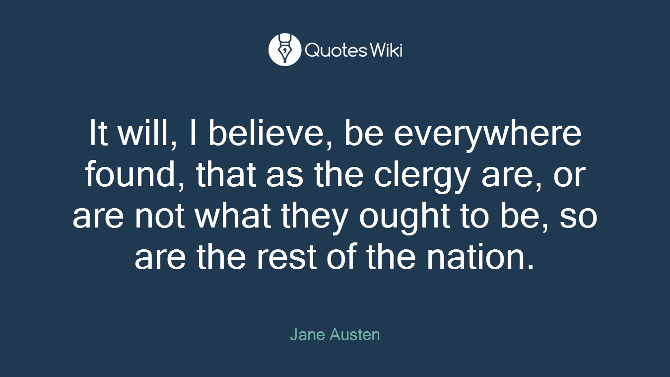 It will, I believe, be everywhere found, that as the clergy are, or are not what they ought to be, so are the rest of the nation.