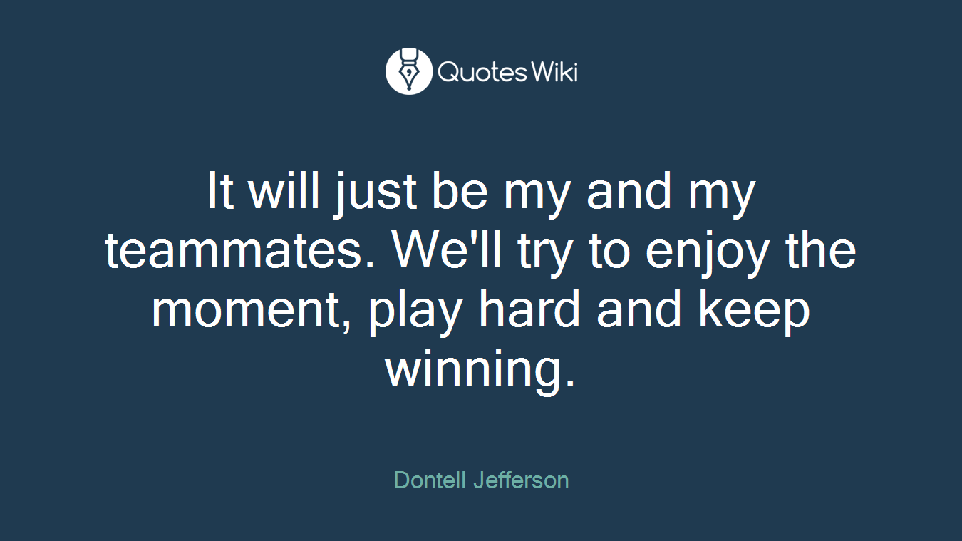 It will just be my and my teammates. We'll try to enjoy the moment, play hard and keep winning.