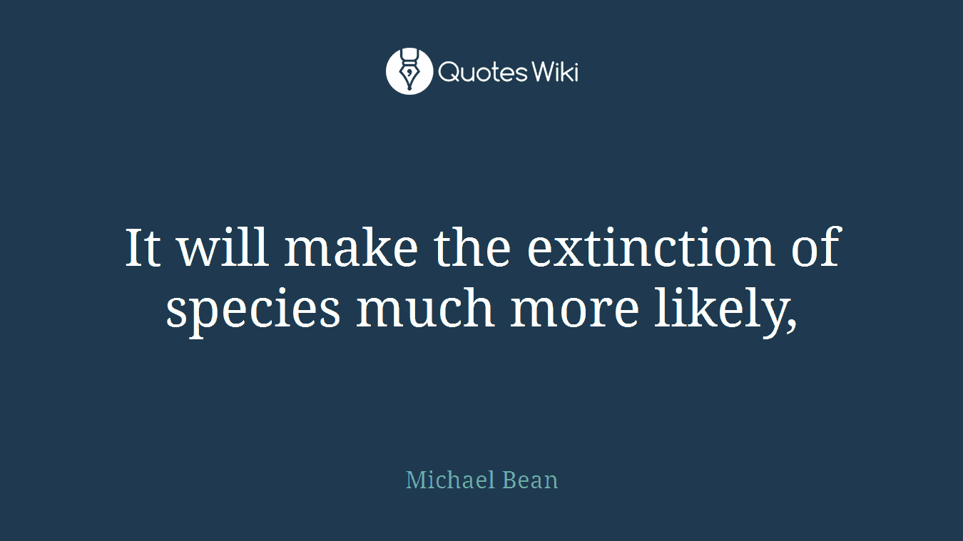 It will make the extinction of species much more likely,