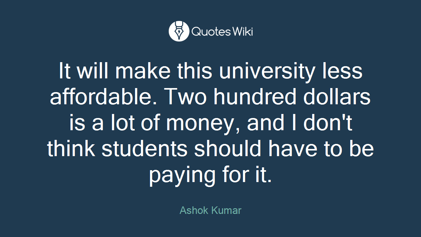 It will make this university less affordable. Two hundred dollars is a lot of money, and I don't think students should have to be paying for it.