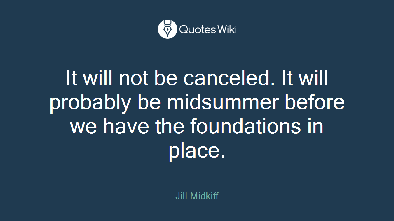 It will not be canceled. It will probably be midsummer before we have the foundations in place.