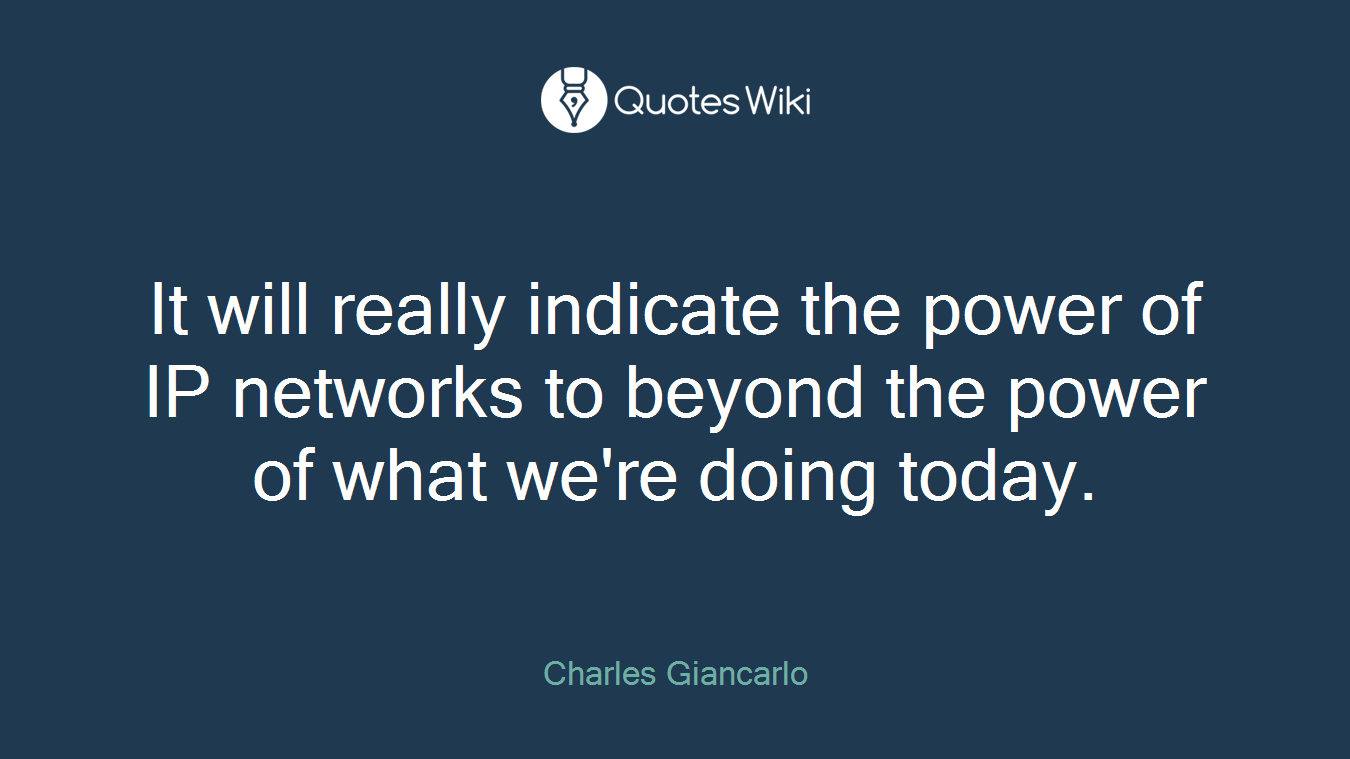 It will really indicate the power of IP networks to beyond the power of what we're doing today.
