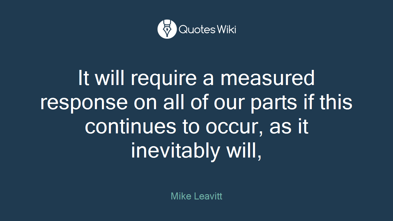 It will require a measured response on all of our parts if this continues to occur, as it inevitably will,