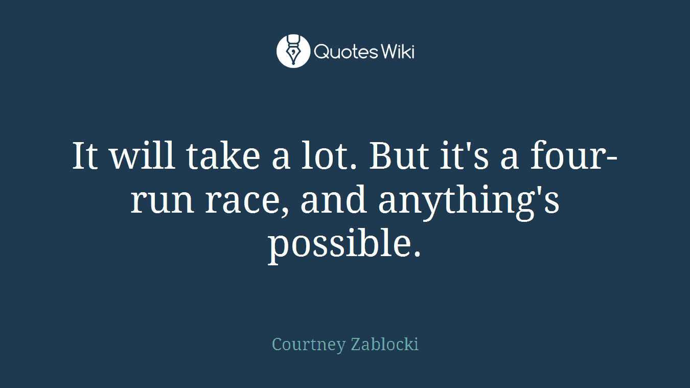It will take a lot. But it's a four-run race, and anything's possible.