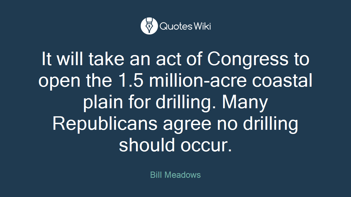 It will take an act of Congress to open the 1.5 million-acre coastal plain for drilling. Many Republicans agree no drilling should occur.