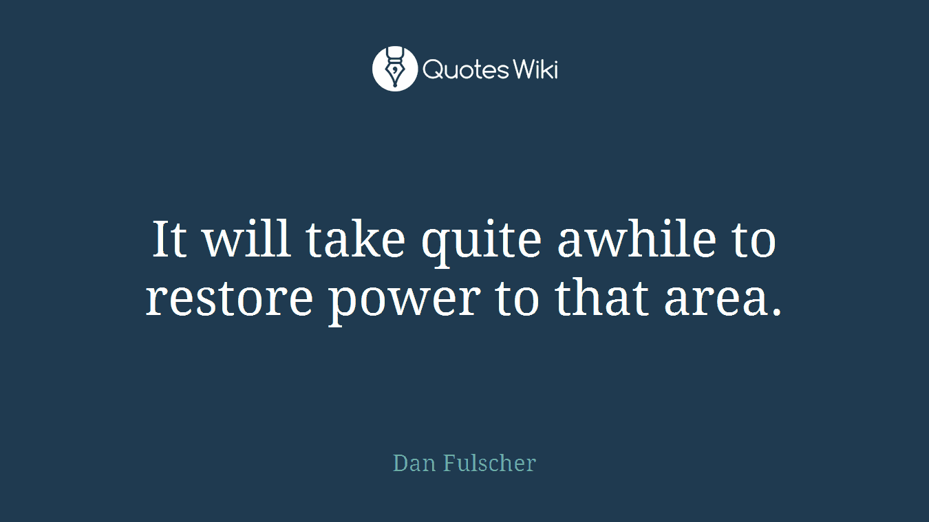 It will take quite awhile to restore power to that area.