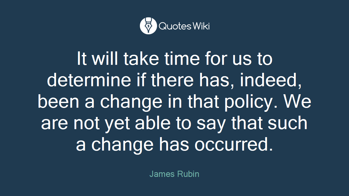 It will take time for us to determine if there has, indeed, been a change in that policy. We are not yet able to say that such a change has occurred.
