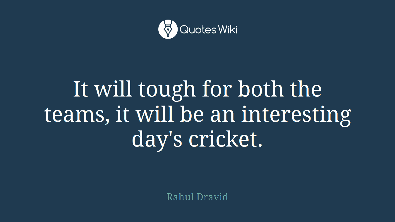 It will tough for both the teams, it will be an interesting day's cricket.