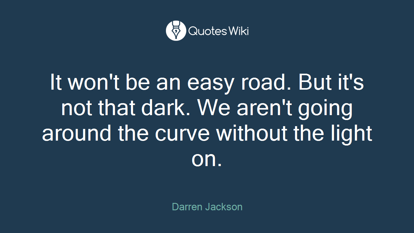 It won't be an easy road. But it's not that dark. We aren't going around the curve without the light on.