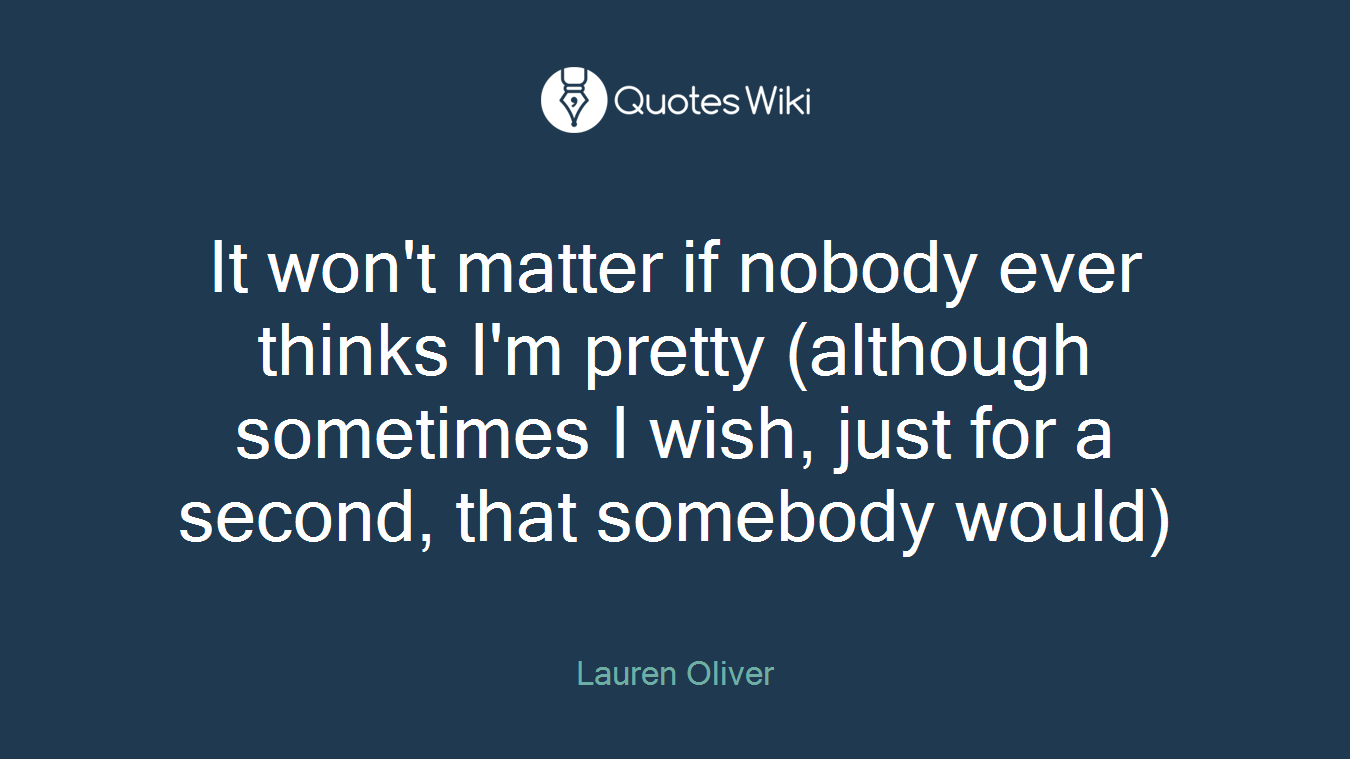 It won't matter if nobody ever thinks I'm pretty (although sometimes I wish, just for a second, that somebody would)