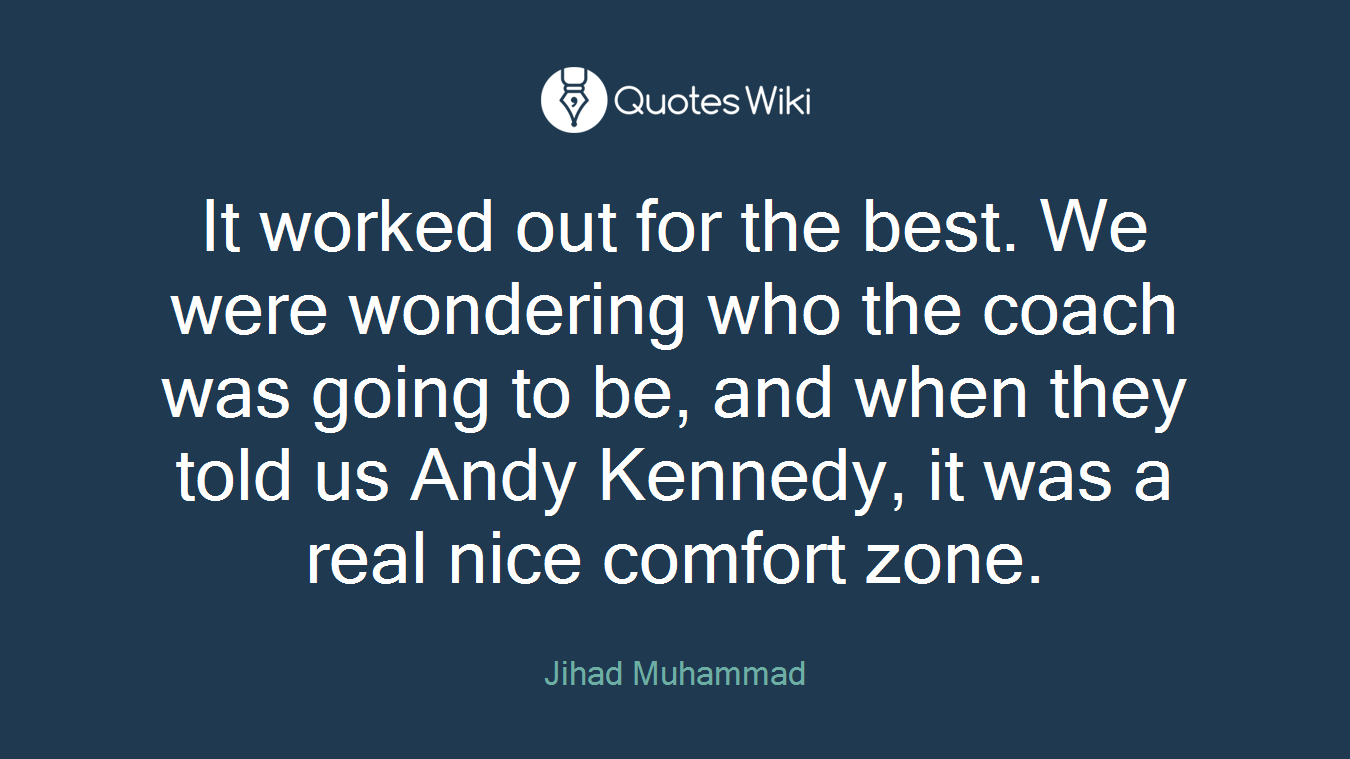 It worked out for the best. We were wondering who the coach was going to be, and when they told us Andy Kennedy, it was a real nice comfort zone.
