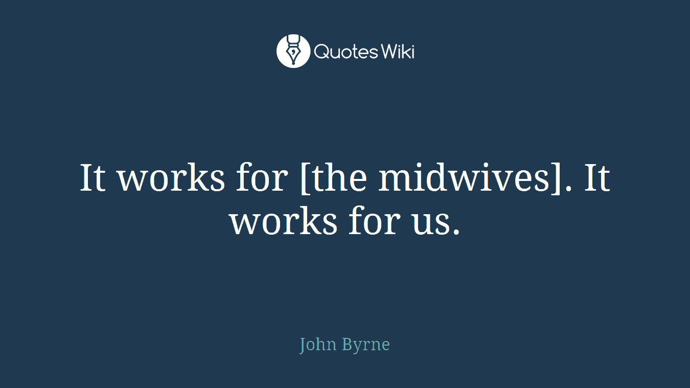 It works for [the midwives]. It works for us.