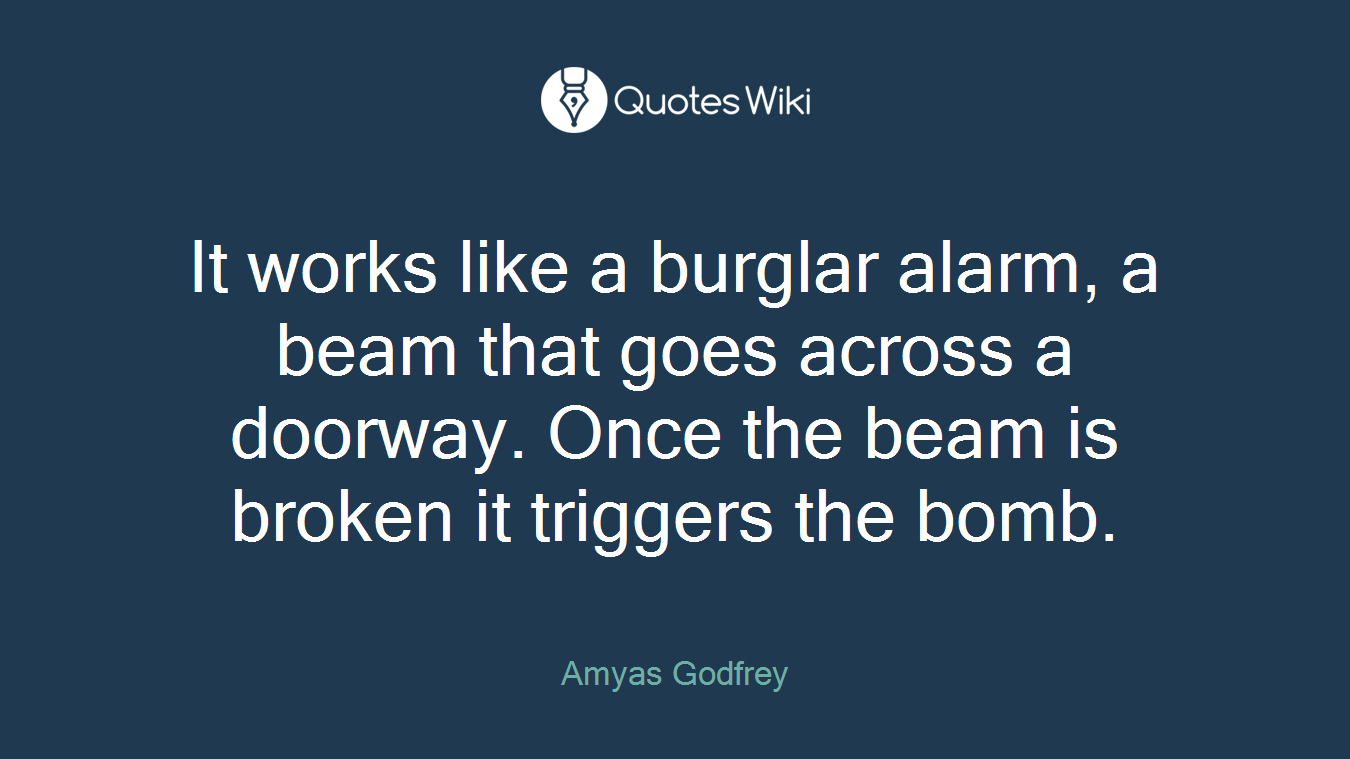 It works like a burglar alarm, a beam that goes across a doorway. Once the beam is broken it triggers the bomb.