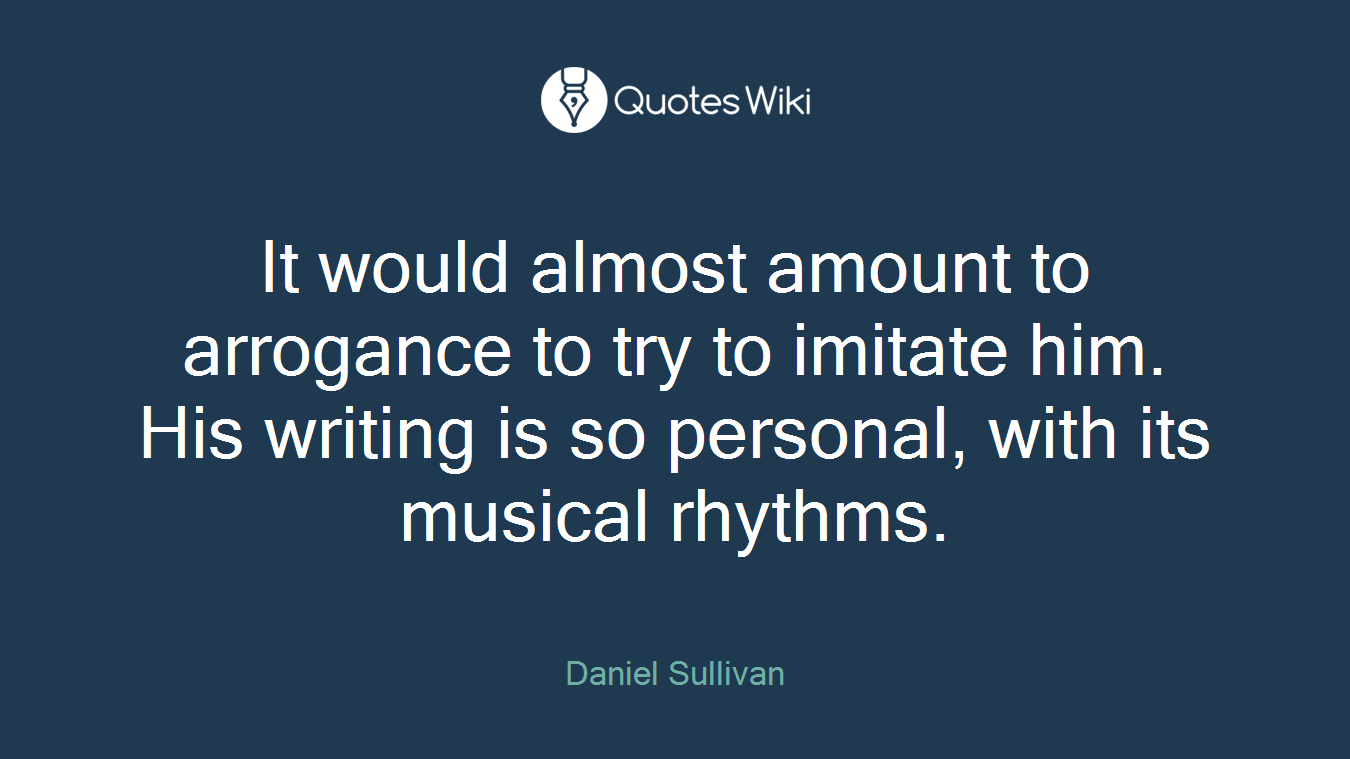 It would almost amount to arrogance to try to imitate him. His writing is so personal, with its musical rhythms.