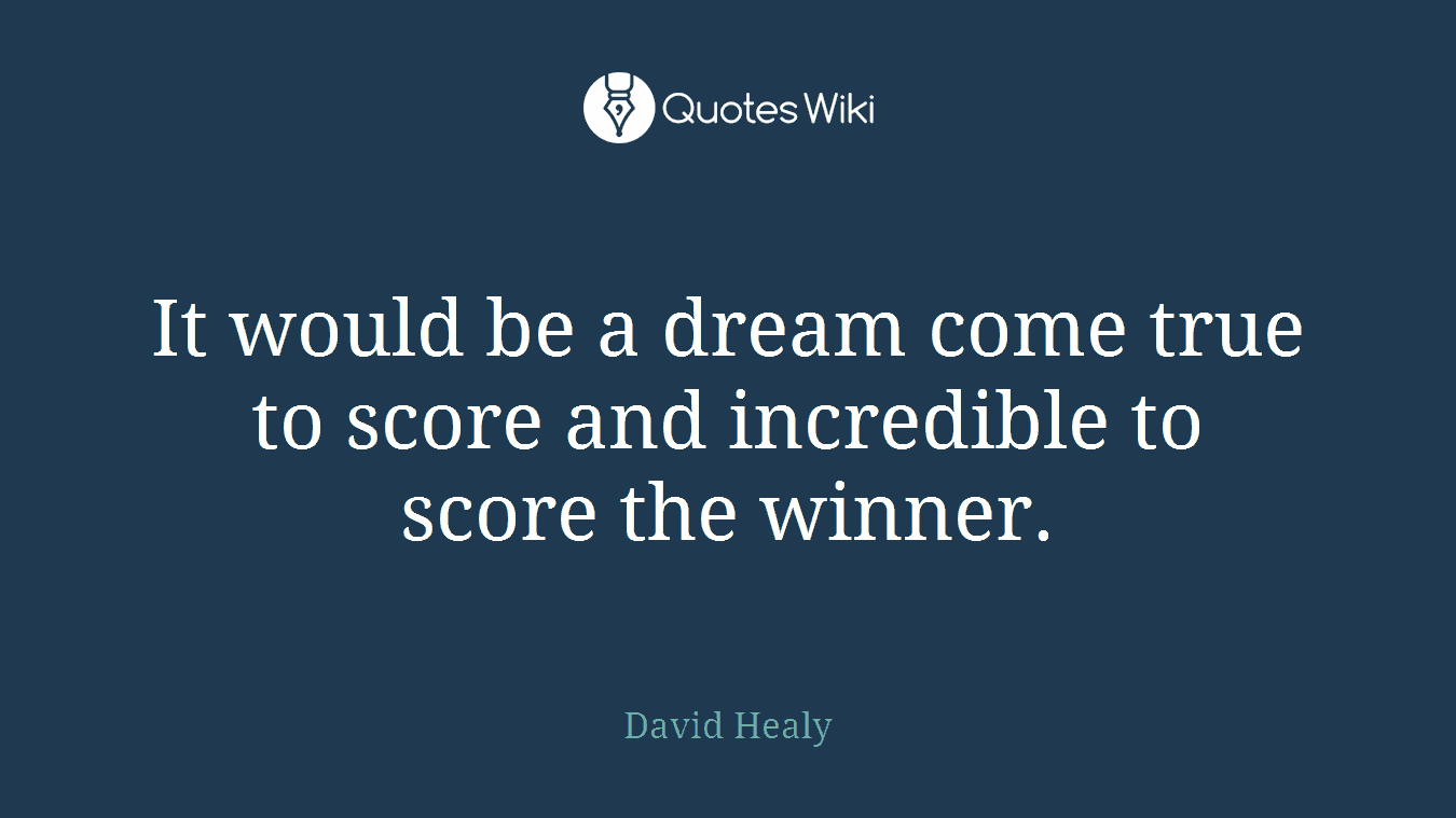 It would be a dream come true to score and incredible to score the winner.