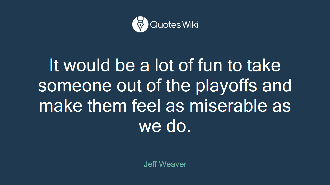 It would be a lot of fun to take someone out of the playoffs and make them feel as miserable as we do.