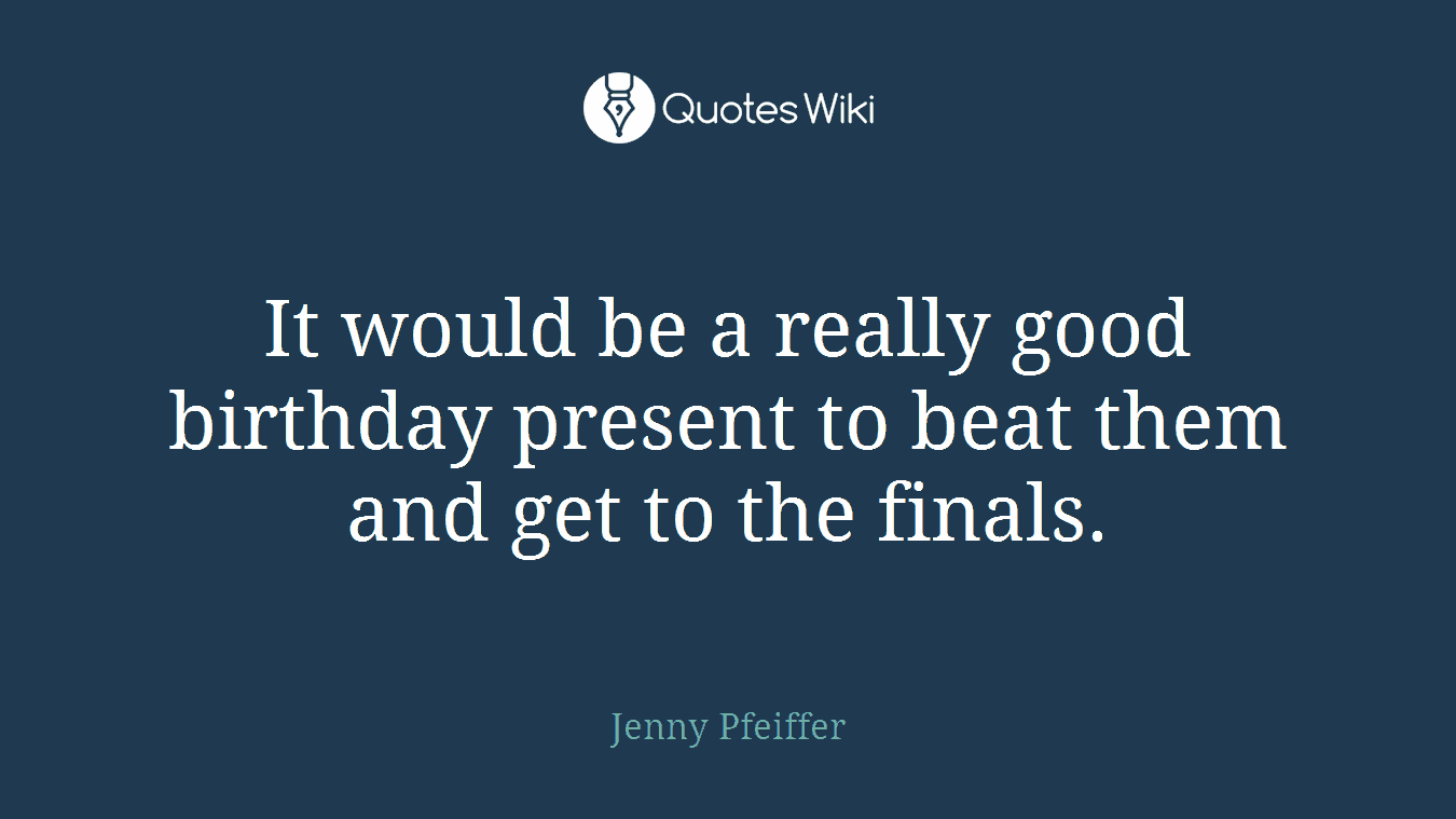 It would be a really good birthday present to beat them and get to the finals.