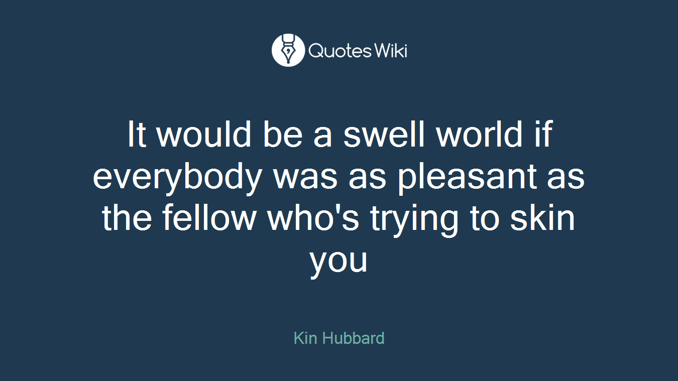 It would be a swell world if everybody was as pleasant as the fellow who's trying to skin you