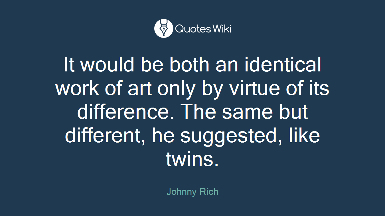It would be both an identical work of art only by virtue of its difference. The same but different, he suggested, like twins.