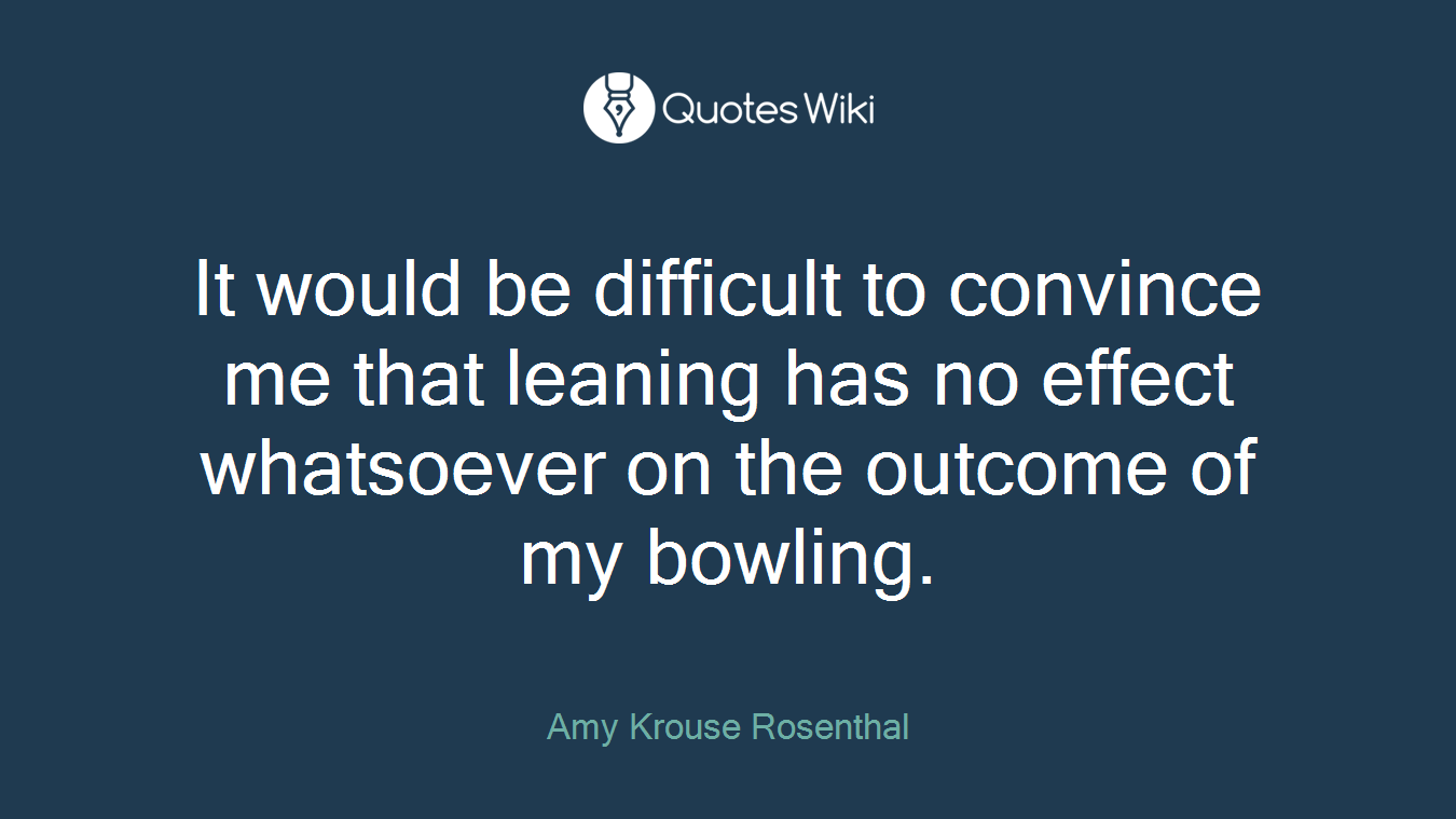 It would be difficult to convince me that leaning has no effect whatsoever on the outcome of my bowling.