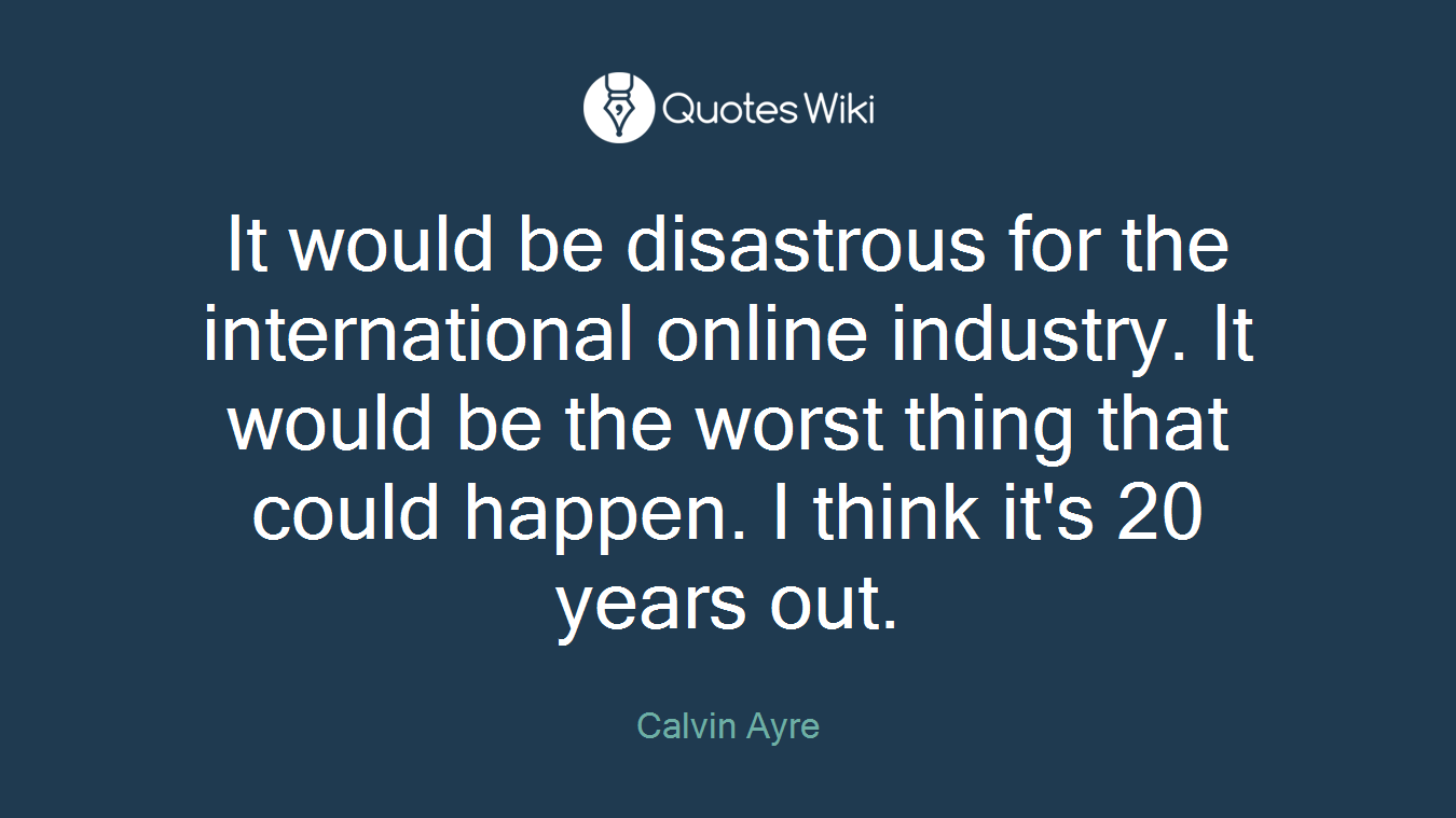 It would be disastrous for the international online industry. It would be the worst thing that could happen. I think it's 20 years out.