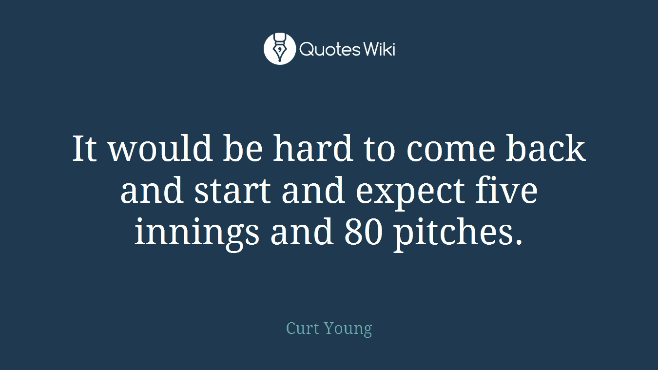 It would be hard to come back and start and expect five innings and 80 pitches.