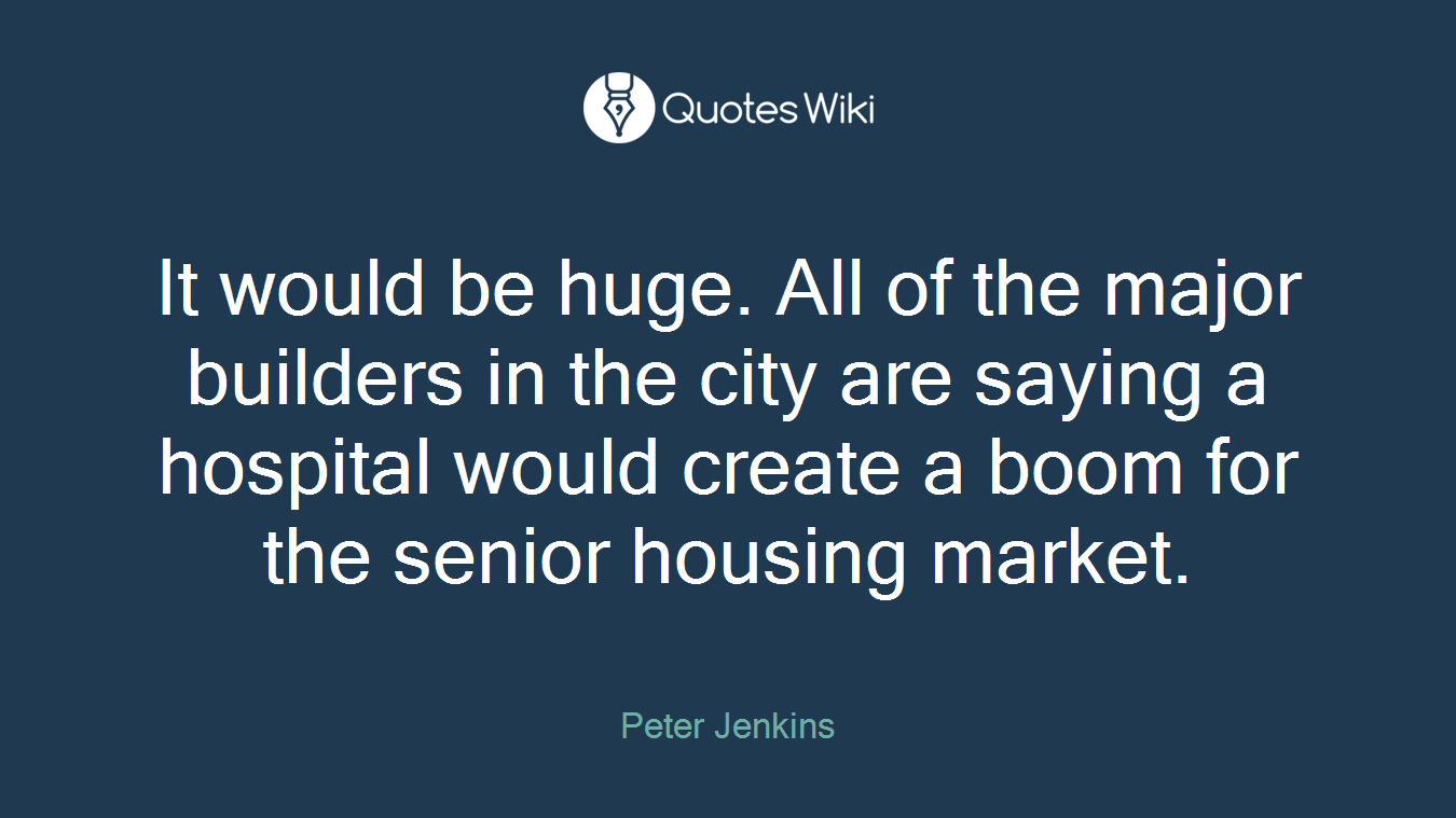 It would be huge. All of the major builders in the city are saying a hospital would create a boom for the senior housing market.