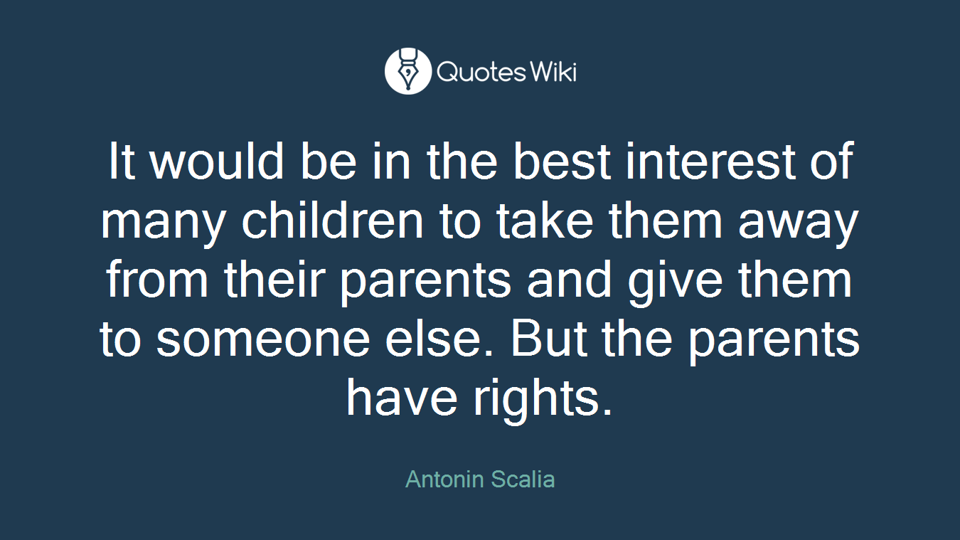 It would be in the best interest of many children to take them away from their parents and give them to someone else. But the parents have rights.