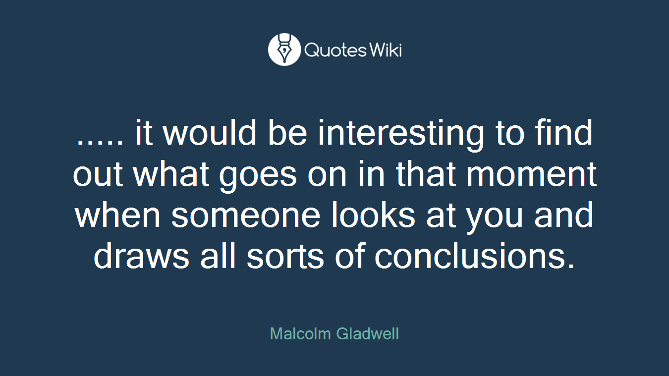 ..... it would be interesting to find out what goes on in that moment when someone looks at you and draws all sorts of conclusions.