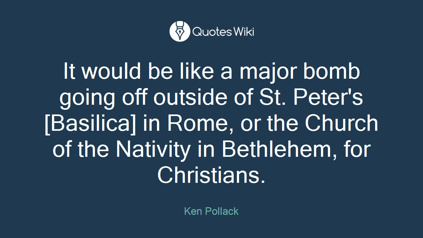 It would be like a major bomb going off outside of St. Peter's [Basilica] in Rome, or the Church of the Nativity in Bethlehem, for Christians.