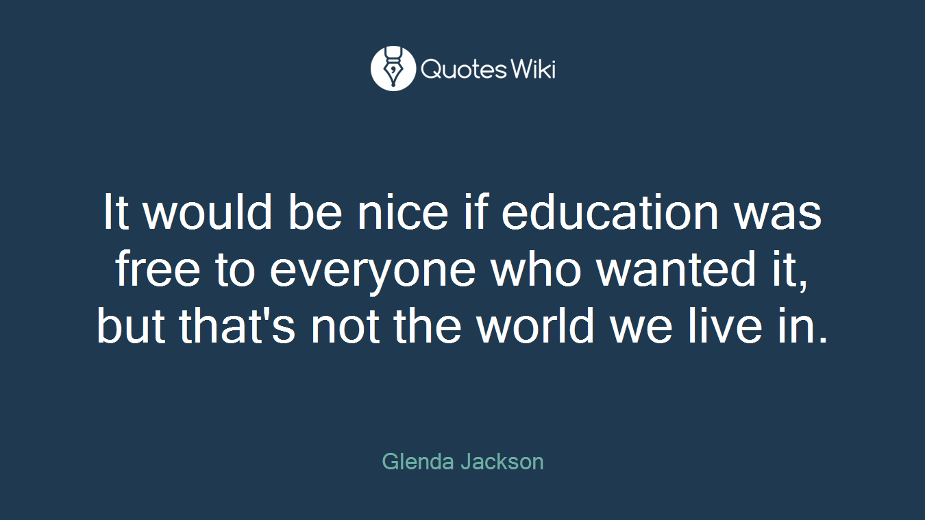 It would be nice if education was free to everyone who wanted it, but that's not the world we live in.