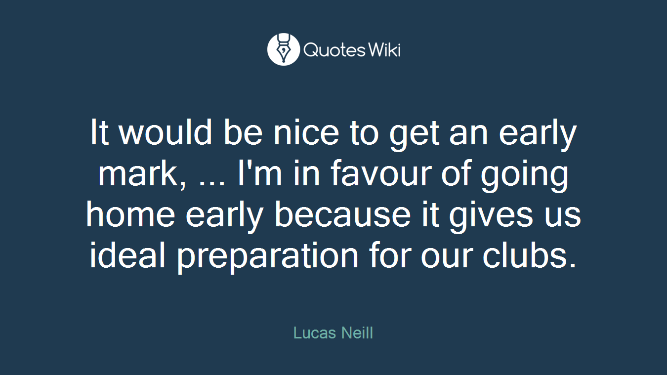 It would be nice to get an early mark, ... I'm in favour of going home early because it gives us ideal preparation for our clubs.
