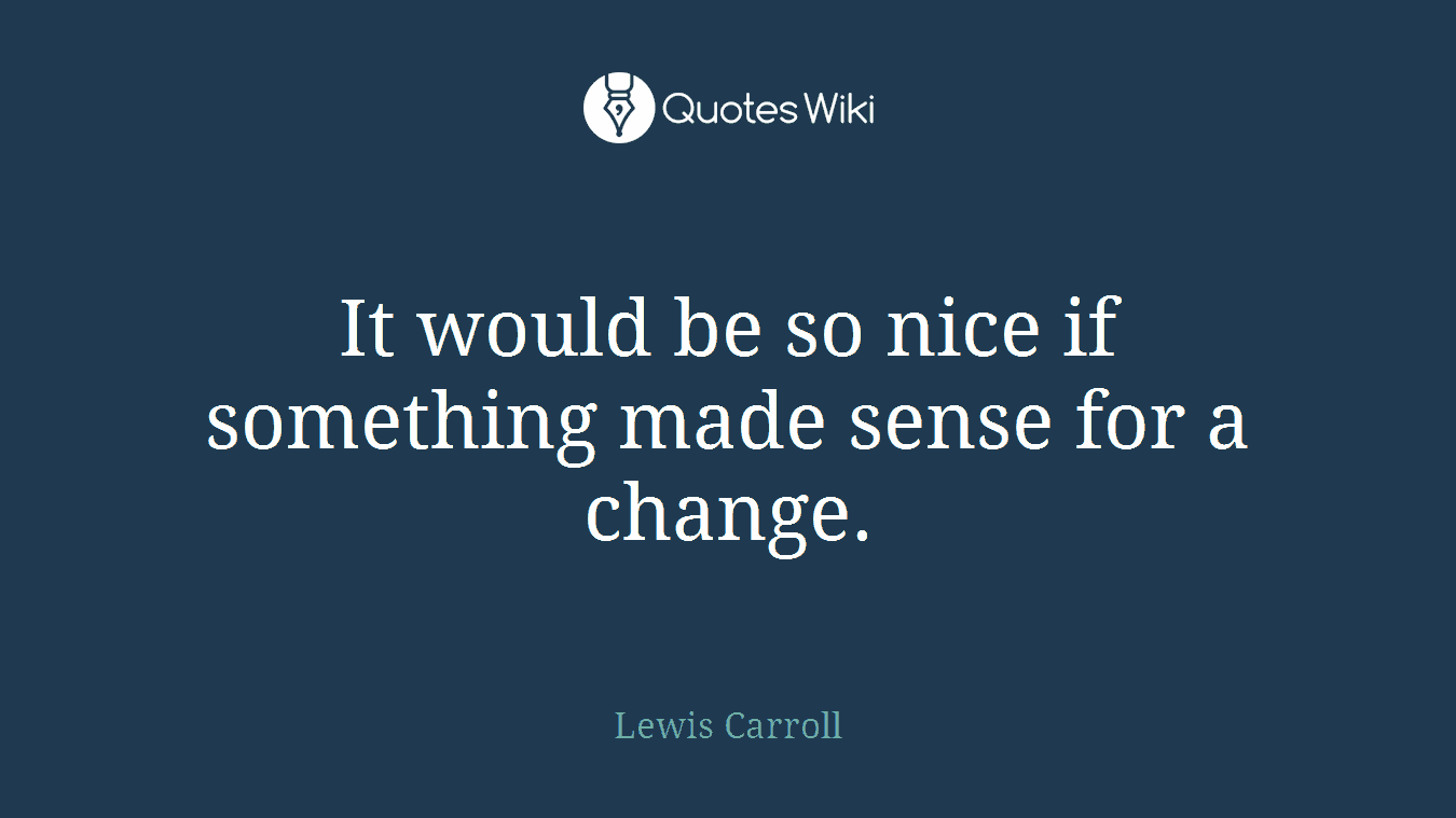 It would be so nice if something made sense for a change.