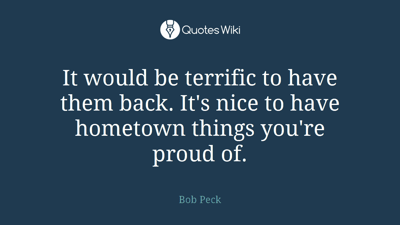 It would be terrific to have them back. It's nice to have hometown things you're proud of.
