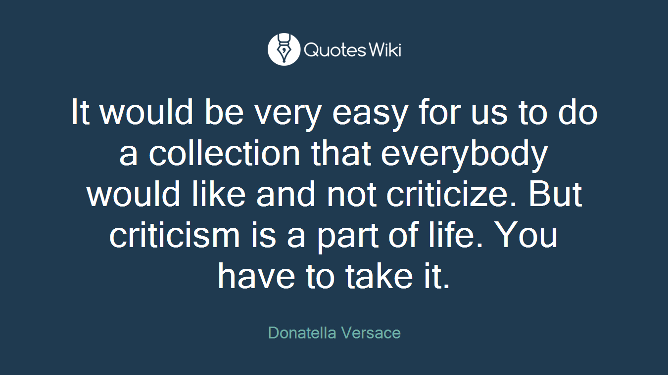 It would be very easy for us to do a collection that everybody would like and not criticize. But criticism is a part of life. You have to take it.