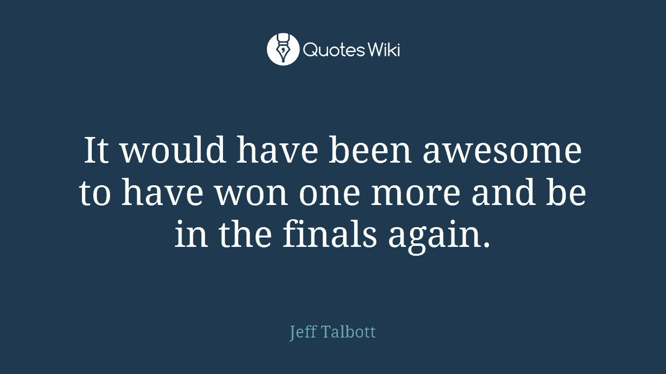 It would have been awesome to have won one more and be in the finals again.