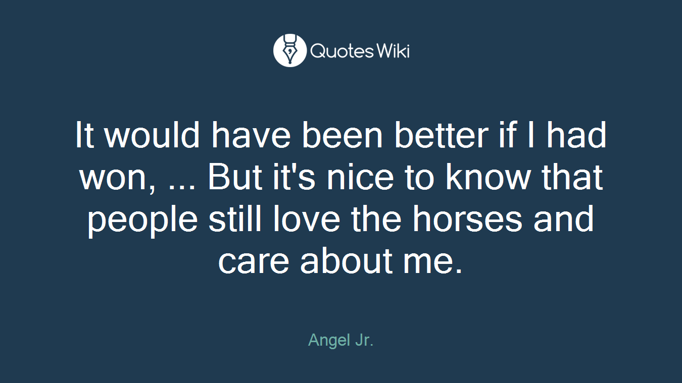 It would have been better if I had won, ... But it's nice to know that people still love the horses and care about me.