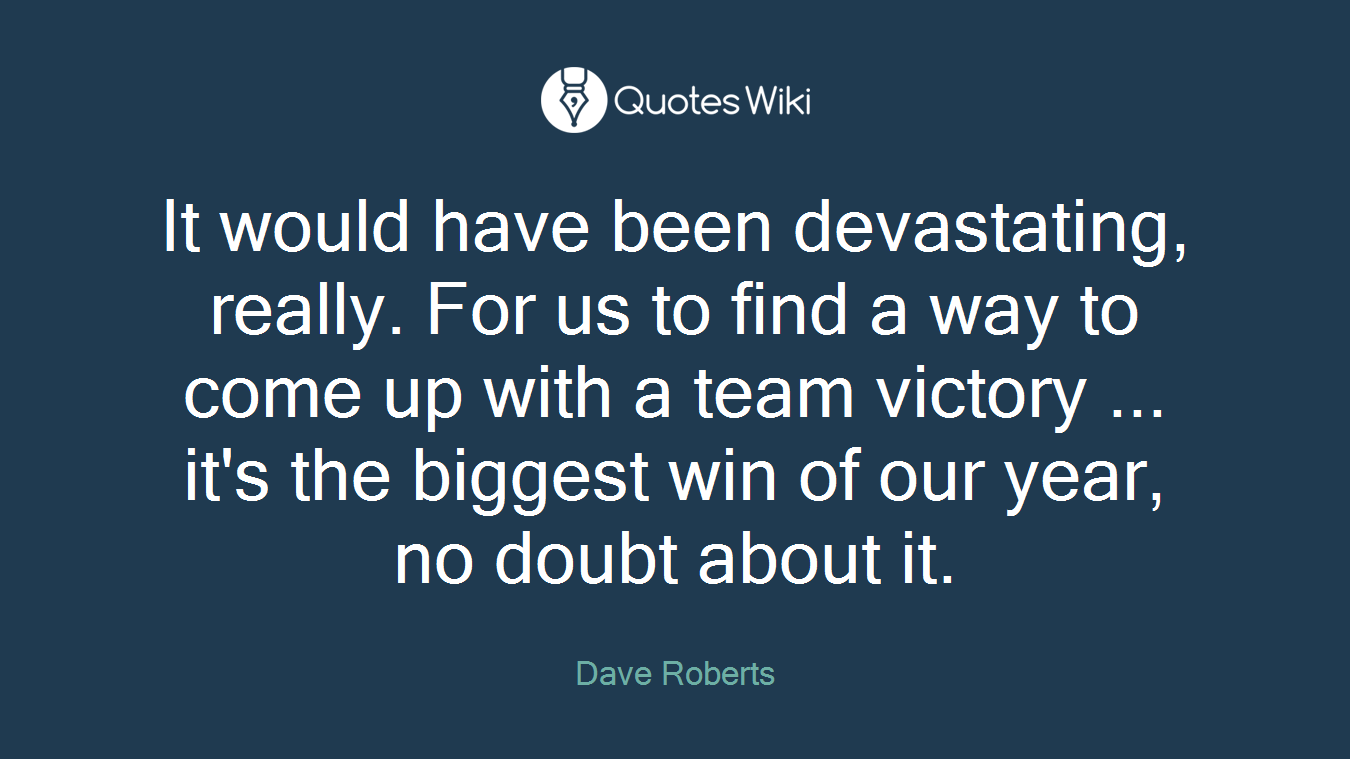 It would have been devastating, really. For us to find a way to come up with a team victory ... it's the biggest win of our year, no doubt about it.