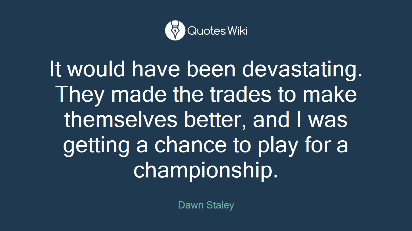 It would have been devastating. They made the trades to make themselves better, and I was getting a chance to play for a championship.