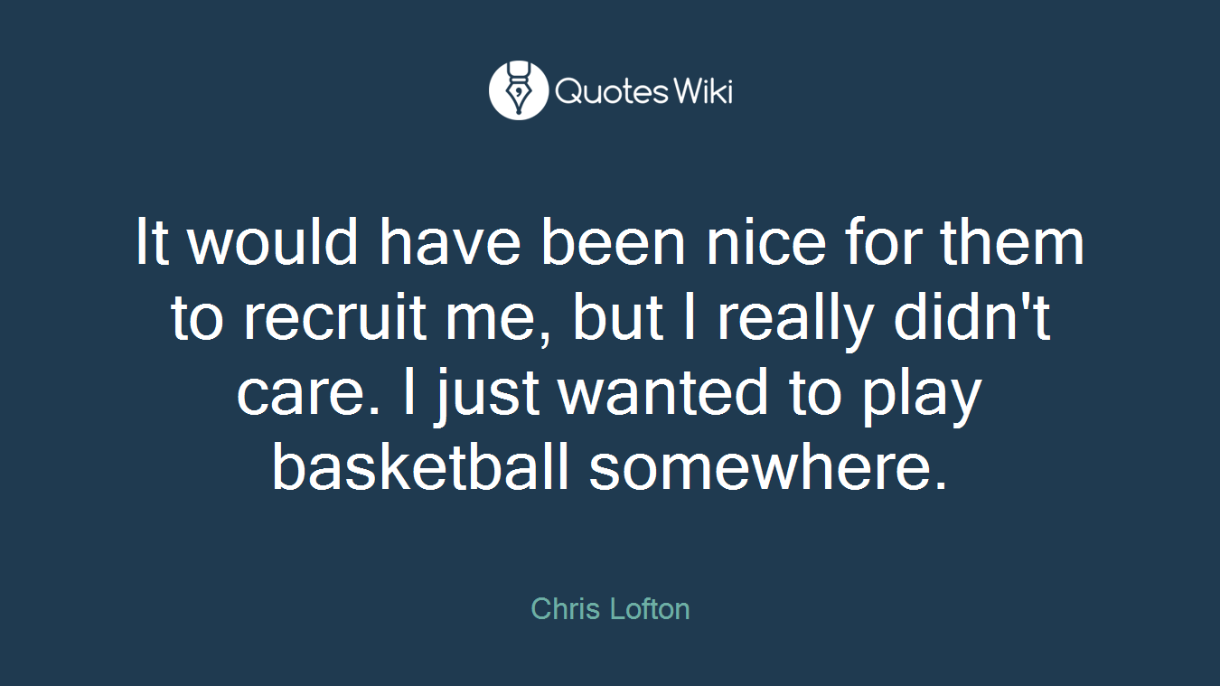 It would have been nice for them to recruit me, but I really didn't care. I just wanted to play basketball somewhere.