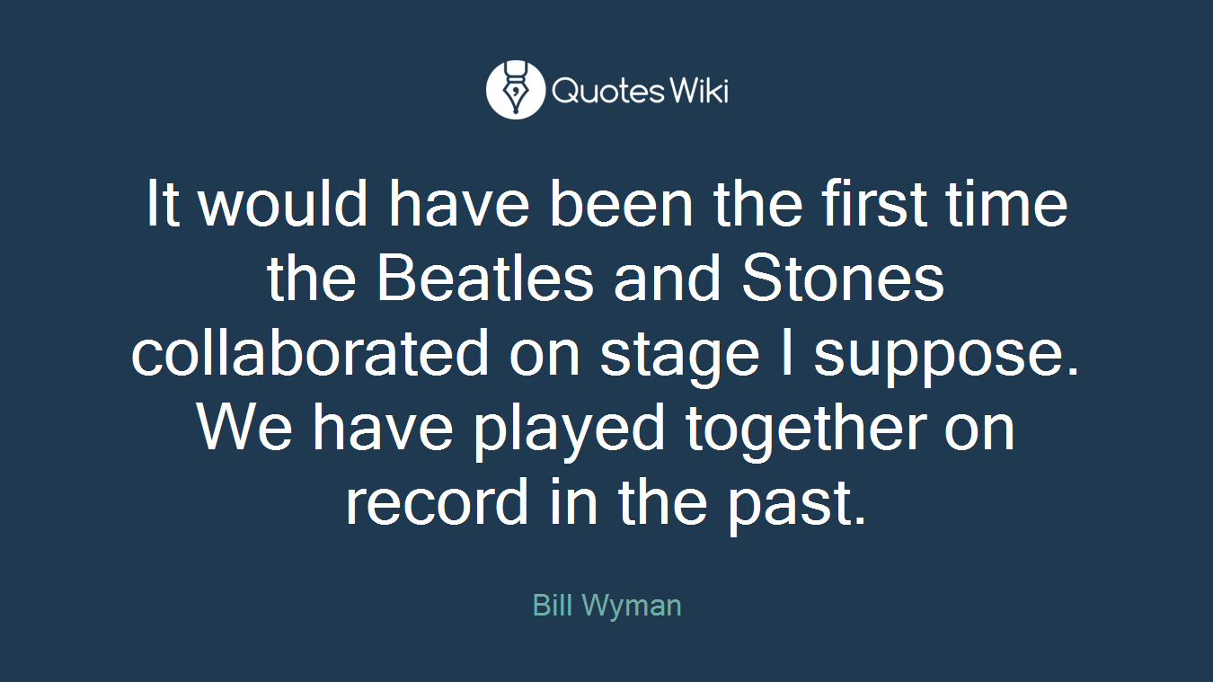 It would have been the first time the Beatles and Stones collaborated on stage I suppose. We have played together on record in the past.